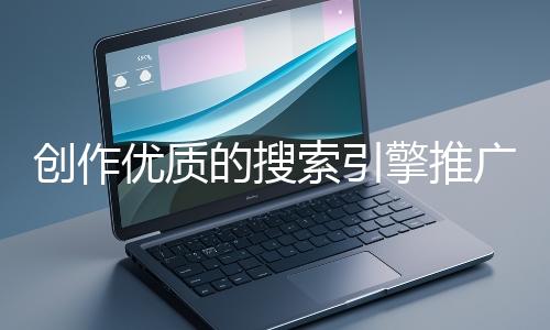 創(chuàng)作優(yōu)質(zhì)的搜索引擎推廣文案有哪些技巧？