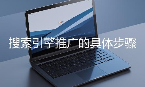搜索引擎推廣的具體步驟和注意事項(xiàng)有哪些？